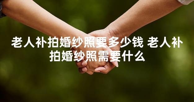 老人补拍婚纱照要多少钱 老人补拍婚纱照需要什么